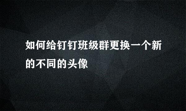 如何给钉钉班级群更换一个新的不同的头像