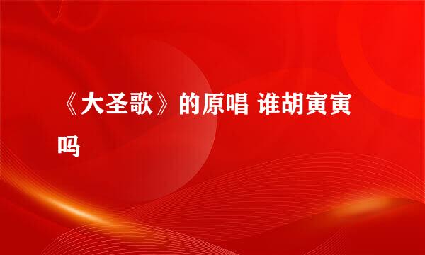 《大圣歌》的原唱 谁胡寅寅吗