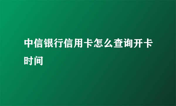 中信银行信用卡怎么查询开卡时间