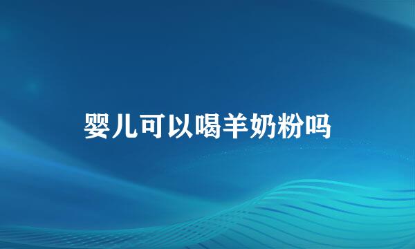 婴儿可以喝羊奶粉吗