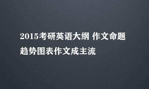 2015考研英语大纲 作文命题趋势图表作文成主流