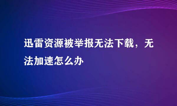 迅雷资源被举报无法下载，无法加速怎么办