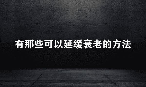 有那些可以延缓衰老的方法