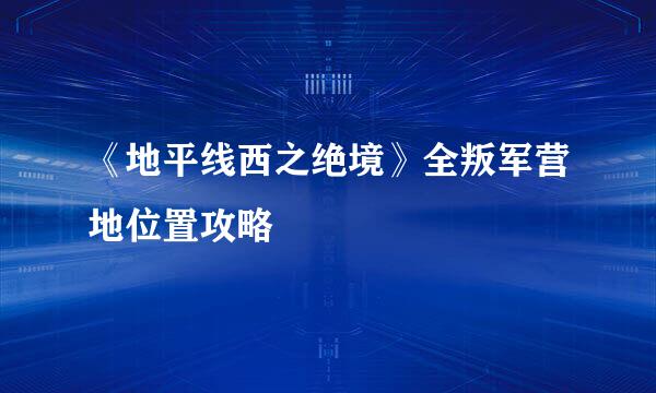 《地平线西之绝境》全叛军营地位置攻略