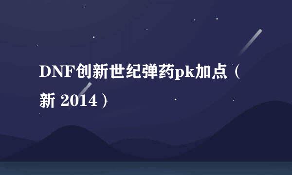 DNF创新世纪弹药pk加点（新 2014）