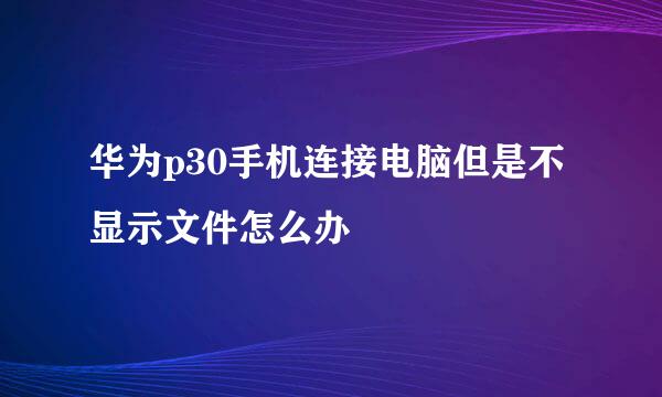 华为p30手机连接电脑但是不显示文件怎么办