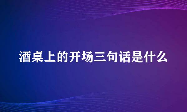 酒桌上的开场三句话是什么