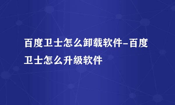 百度卫士怎么卸载软件-百度卫士怎么升级软件