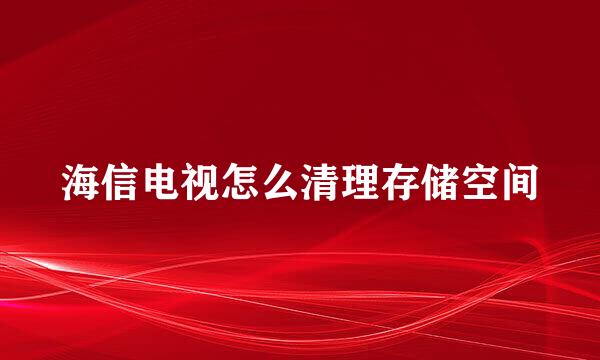海信电视怎么清理存储空间