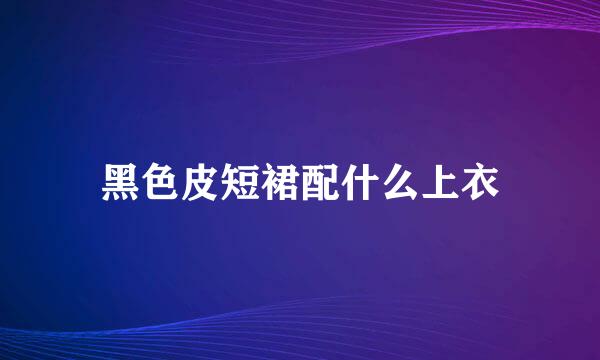 黑色皮短裙配什么上衣
