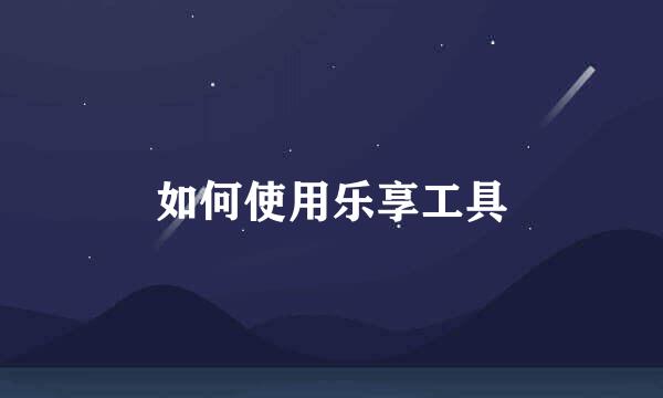 如何使用乐享工具