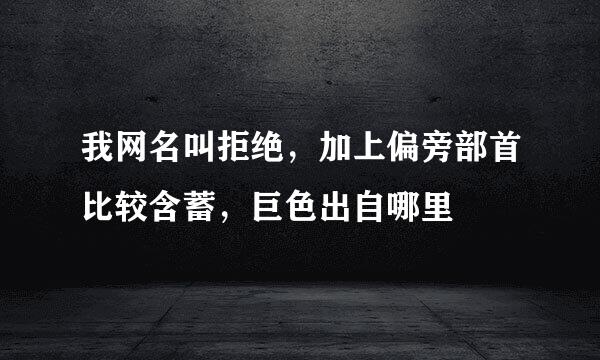我网名叫拒绝，加上偏旁部首比较含蓄，巨色出自哪里