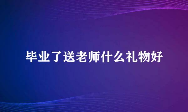 毕业了送老师什么礼物好