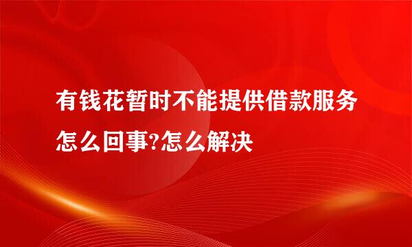 有钱花暂时不能提供借款服务怎么回事?怎么解决