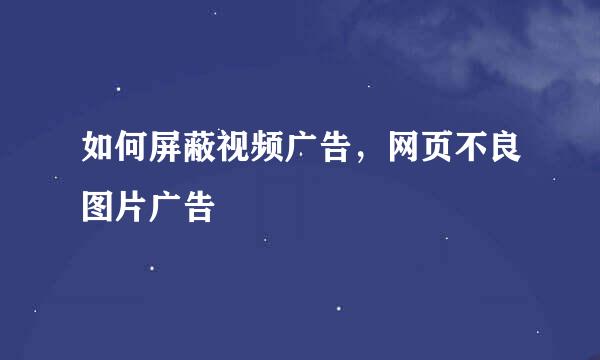 如何屏蔽视频广告，网页不良图片广告