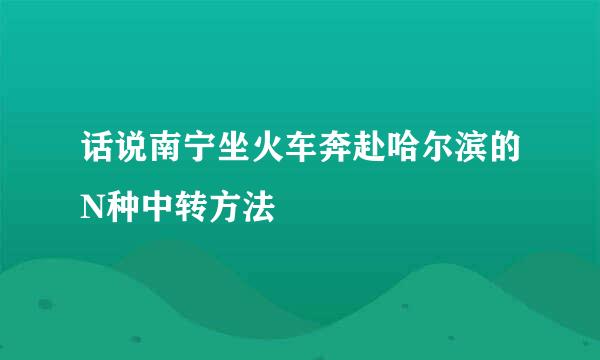 话说南宁坐火车奔赴哈尔滨的N种中转方法