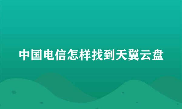 中国电信怎样找到天翼云盘