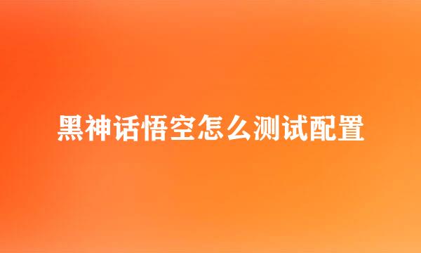 黑神话悟空怎么测试配置