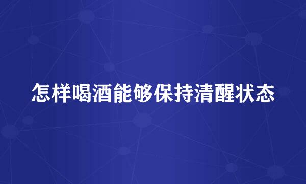 怎样喝酒能够保持清醒状态