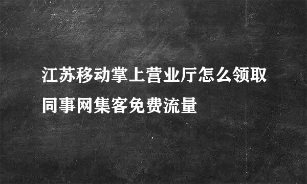 江苏移动掌上营业厅怎么领取同事网集客免费流量