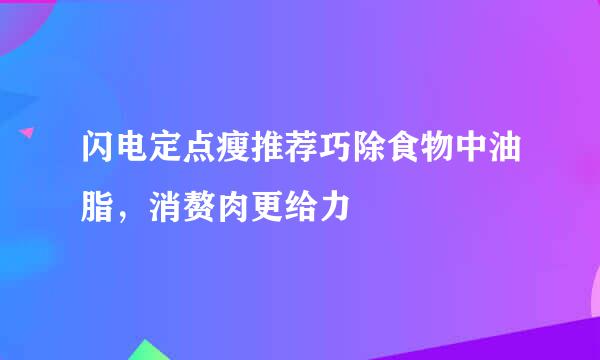 闪电定点瘦推荐巧除食物中油脂，消赘肉更给力