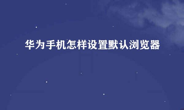华为手机怎样设置默认浏览器