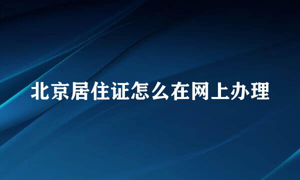 北京居住证怎么在网上办理