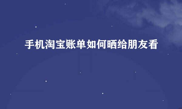 手机淘宝账单如何晒给朋友看