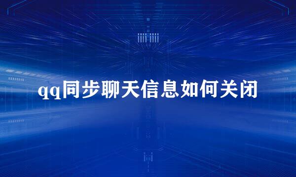 qq同步聊天信息如何关闭