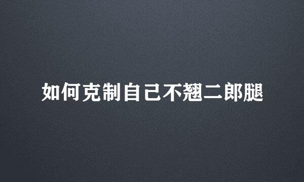 如何克制自己不翘二郎腿