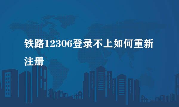 铁路12306登录不上如何重新注册