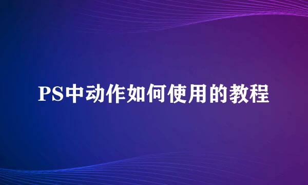 PS中动作如何使用的教程