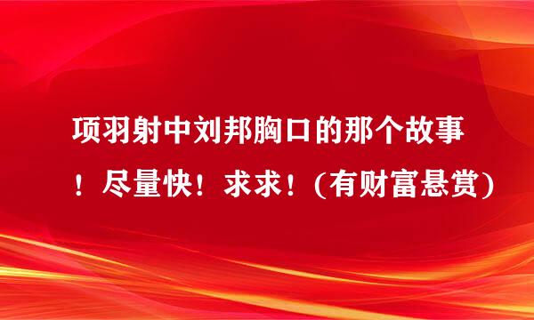 项羽射中刘邦胸口的那个故事！尽量快！求求！(有财富悬赏)