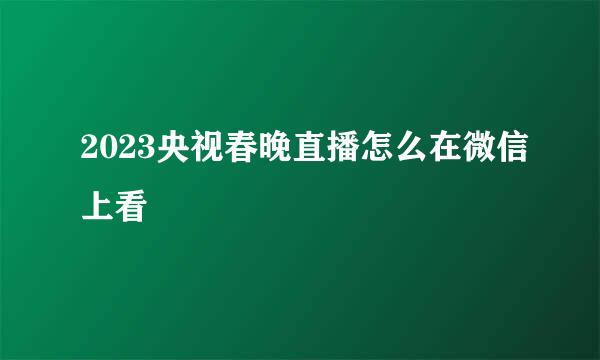2023央视春晚直播怎么在微信上看
