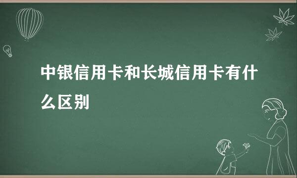 中银信用卡和长城信用卡有什么区别