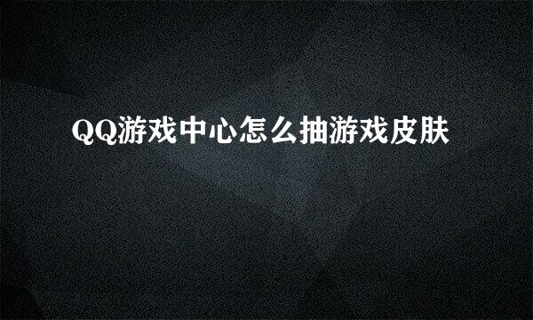 QQ游戏中心怎么抽游戏皮肤