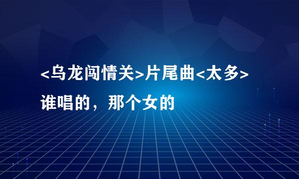 <乌龙闯情关>片尾曲<太多>谁唱的，那个女的