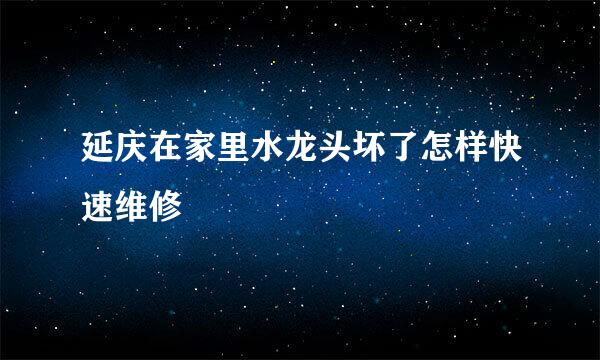 延庆在家里水龙头坏了怎样快速维修