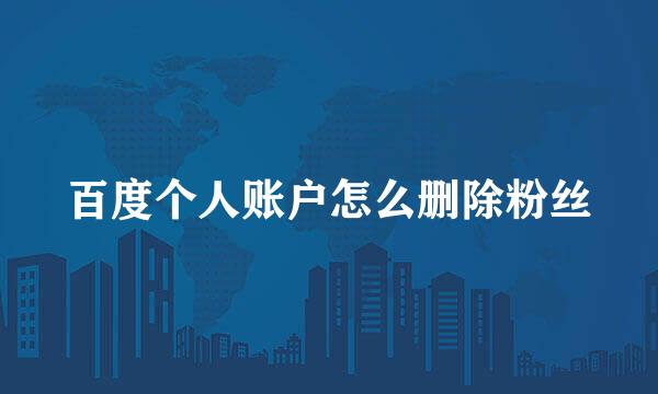 百度个人账户怎么删除粉丝