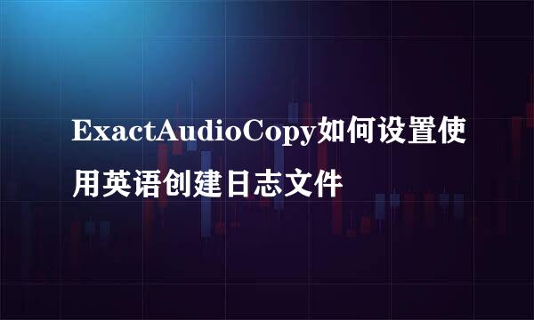 ExactAudioCopy如何设置使用英语创建日志文件