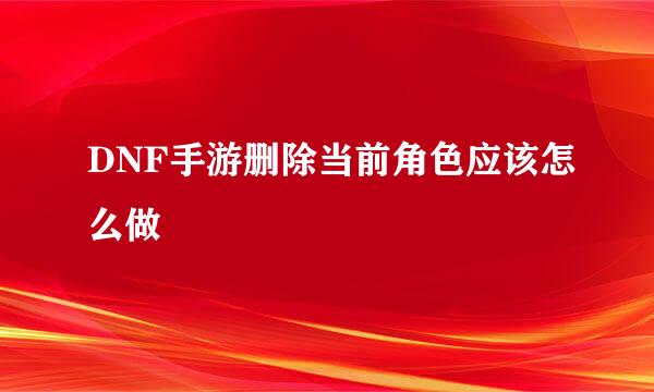 DNF手游删除当前角色应该怎么做