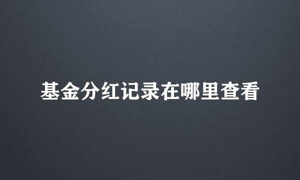 基金分红记录在哪里查看