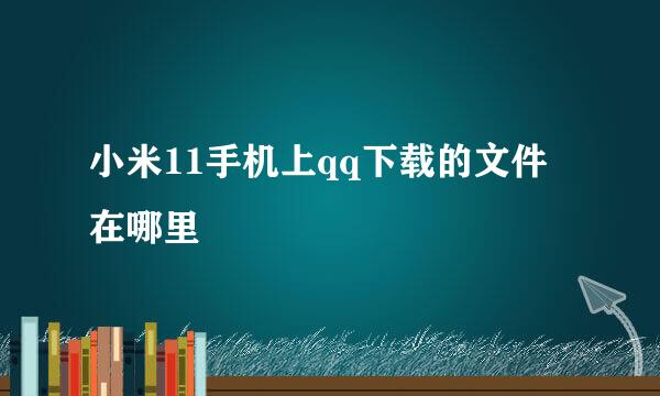 小米11手机上qq下载的文件在哪里