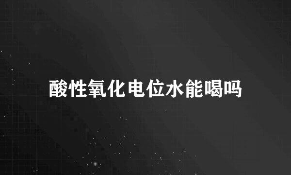 酸性氧化电位水能喝吗