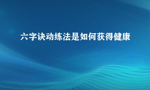 六字诀动练法是如何获得健康