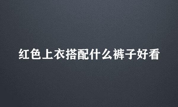 红色上衣搭配什么裤子好看