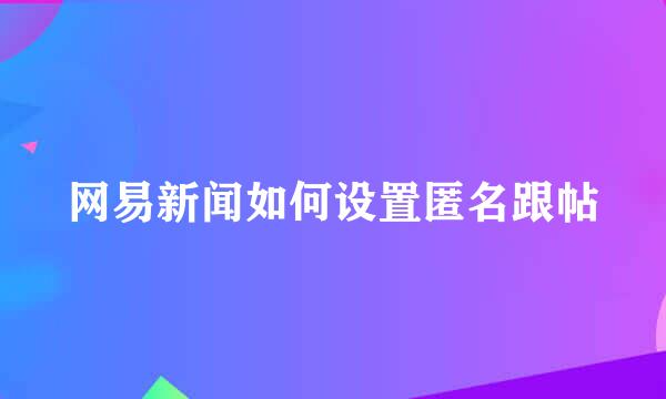 网易新闻如何设置匿名跟帖