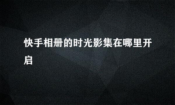 快手相册的时光影集在哪里开启