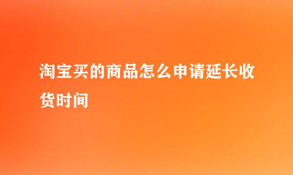 淘宝买的商品怎么申请延长收货时间