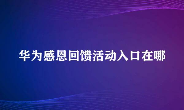 华为感恩回馈活动入口在哪